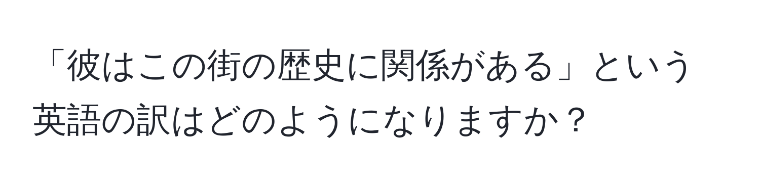 「彼はこの街の歴史に関係がある」という英語の訳はどのようになりますか？