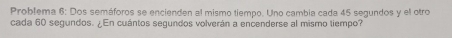 Problema 6: Dos semáforos se encienden al mismo tiempo. Uno cambia cada 45 segundos y el otro 
cada 60 segundos. ¿En cuántos segundos volverán a encenderse al mismo tiempo?