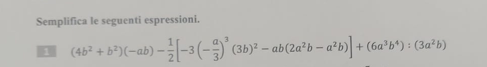 Semplifica le seguenti espressioni. 
1 (4b^2+b^2)(-ab)- 1/2 [-3(- a/3 )^3(3b)^2-ab(2a^2b-a^2b)]+(6a^3b^4):(3a^2b)