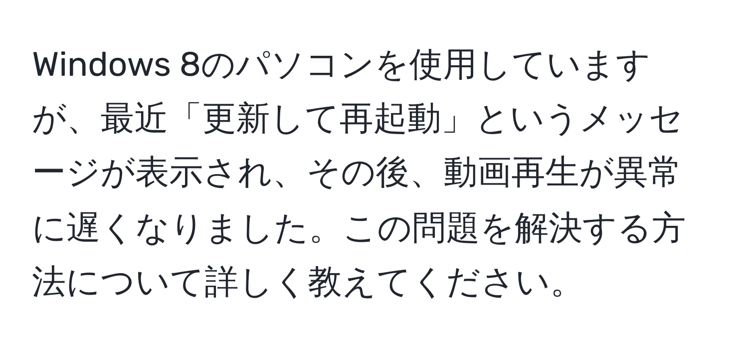 Windows 8のパソコンを使用していますが、最近「更新して再起動」というメッセージが表示され、その後、動画再生が異常に遅くなりました。この問題を解決する方法について詳しく教えてください。