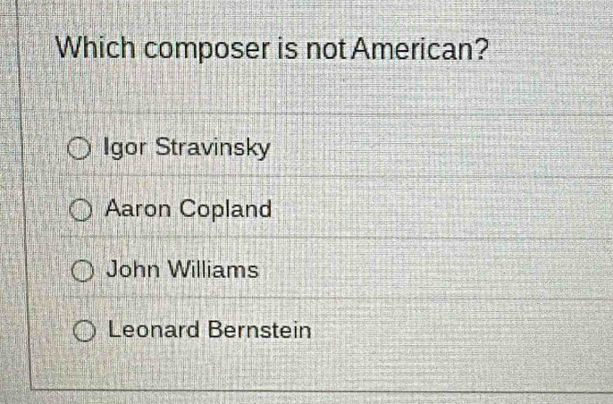 Which composer is not American?
Igor Stravinsky
Aaron Copland
John Williams
Leonard Bernstein