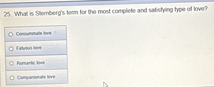 What is Sterberg's term for the most complete and satisfying type of love?
Consummate love
Fatuous love
Romantic love
Companionate love