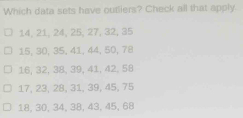 Which data sets have outliers? Check all that apply.
14, 21, 24, 25, 27, 32, 35
15, 30, 35, 41, 44, 50, 78
16, 32, 38, 39, 41, 42, 58
17, 23, 28, 31, 39, 45, 75
18, 30, 34, 38, 43, 45, 68