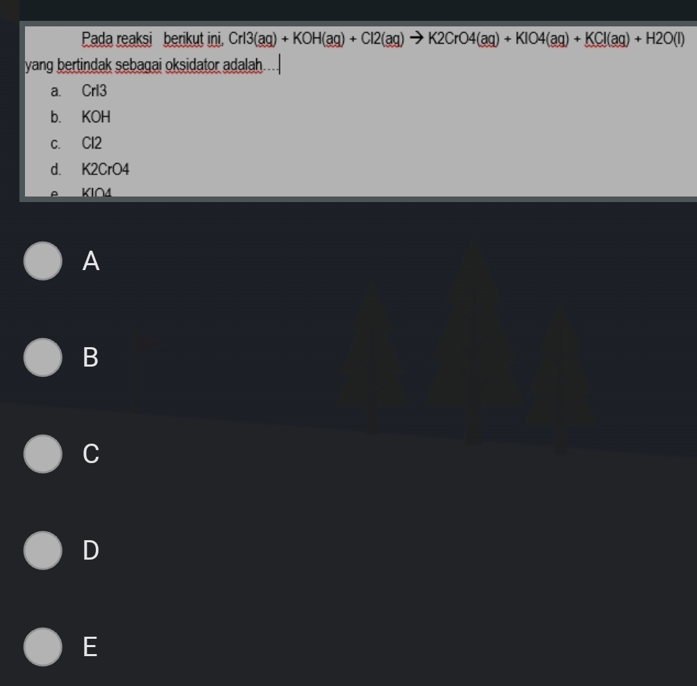 Pada reaksi berikut ini, CrI3(ag)+KOH(ag)+Cl2(ag)to K2CrO4(ag)+KIO4(ag)+KCl(ag)+H2O(l)
yang bertindak sebagai oksidator adalah.
a. Crl3
b. KOH
c. Cl2
d. K2CrO4
e KIO4
A
B
C
D
E