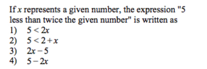 If x represents a given number, the expression "5
less than twice the given number" is written as
1) 5<2x</tex>
2) 5<2+x
3) 2x-5
4) 5-2x