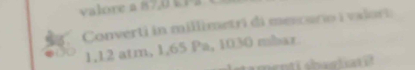 valore a 87, 0 EP3 
Converti in millimetri di mescuro i valori
1,12 atm, 1,65 Pa, 1030 mbar. 
stamenti shar i ct i