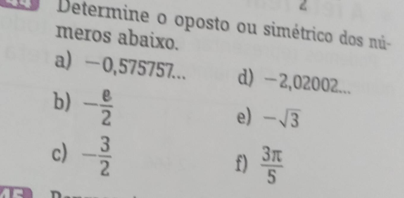 Determine o oposto ou simétrico dos nú- 
meros abaixo. 
a -0,575757... d) -2,02002... 
b) - e/2 
e) -sqrt(3)
c) - 3/2 
f)  3π /5 