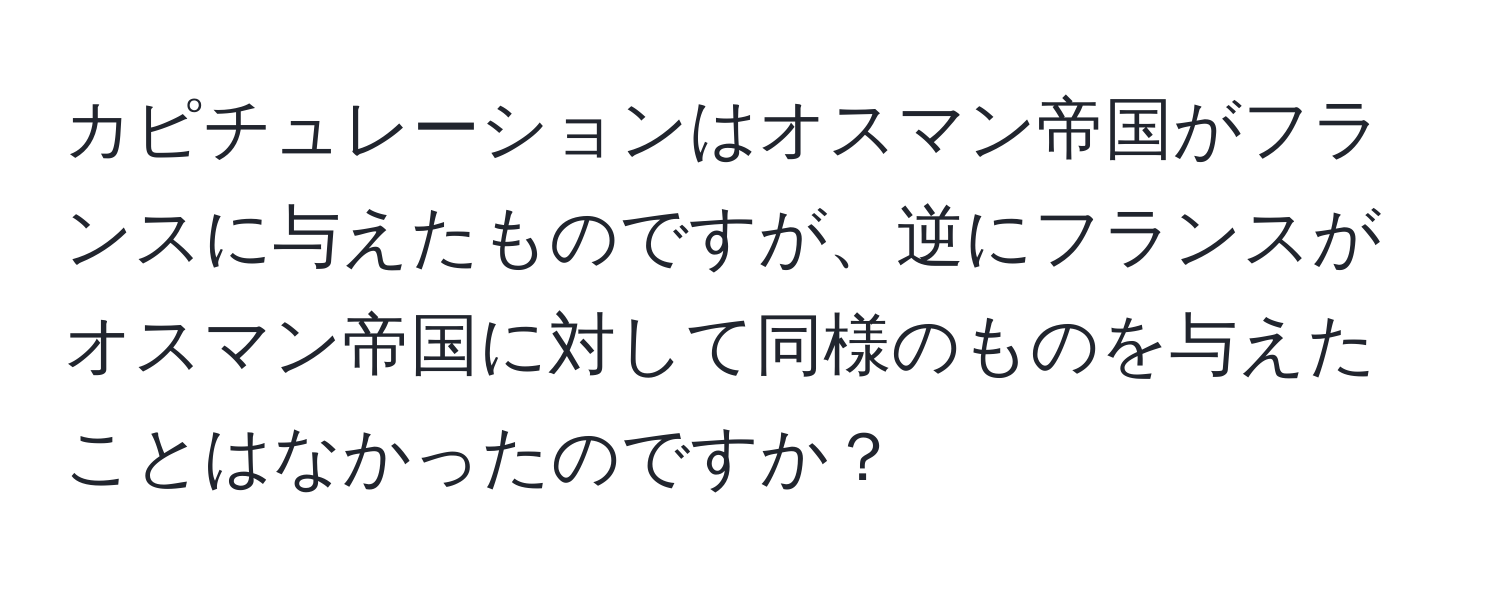 カピチュレーションはオスマン帝国がフランスに与えたものですが、逆にフランスがオスマン帝国に対して同様のものを与えたことはなかったのですか？