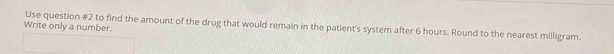 Use question #2 to find the amount of the drug that would remain in the patient's system after 6 hours. Round to the nearest milligram. 
Write only a number.