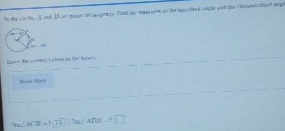 In the circle, A and B are points of tangency. Find the measures of the inscribed angle and the circumscribed angl
Enter the correct values in the boxes.
Show Hints
?m∠ ACB=?74°;?m∠ ADB= ? □