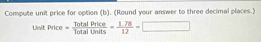 Compute unit price for option (b). (Round your answer to three decimal places.) 
Unit Price= TotalPrice/TotalUnits = (1.78)/12 =□