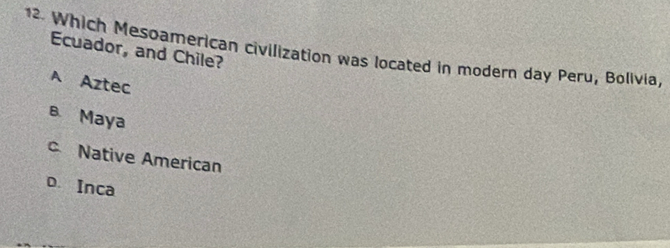 Which Mesoamerican civilization was located in modern day Peru, Bolivia,
Ecuador, and Chile?
A Aztec
B Maya
c Native American
D Inca