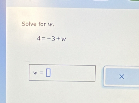 Solve for w.
4=-3+w
w=□
×