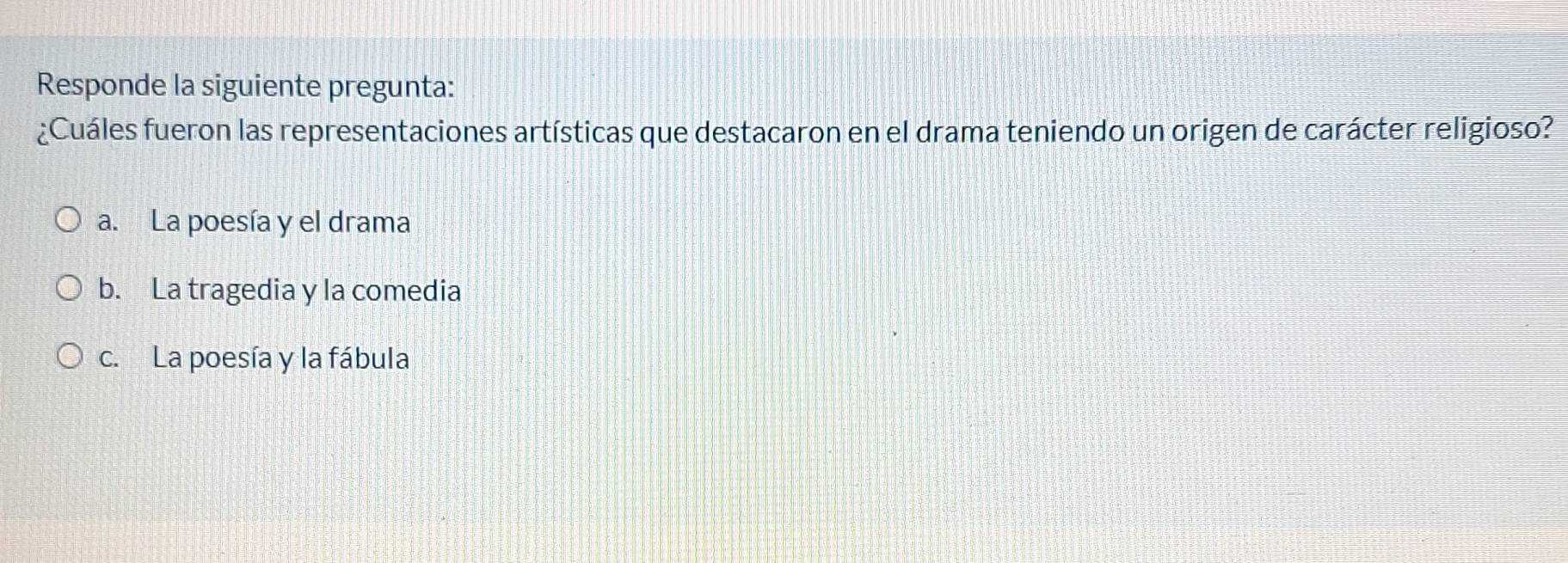 Responde la siguiente pregunta:
¿Cuáles fueron las representaciones artísticas que destacaron en el drama teniendo un origen de carácter religioso?
a. La poesía y el drama
b. La tragedia y la comedia
c. La poesía y la fábula