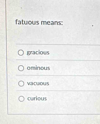 fatuous means:
gracious
ominous
vacuous
curious