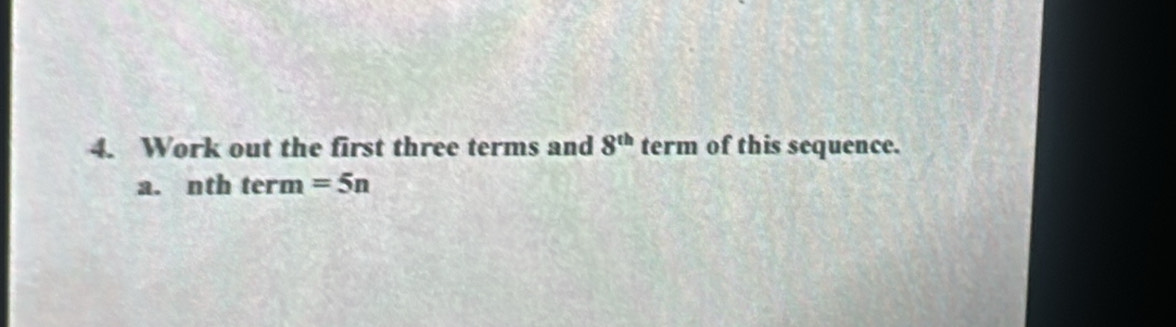 Work out the first three terms and 8^(th) term of this sequence. 
a. nth term =5n