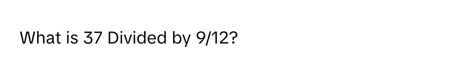 What is 37 Divided by 9/12?