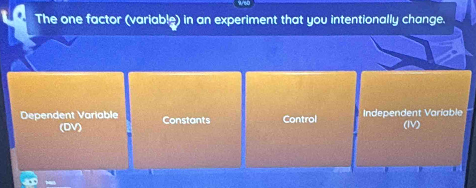 The one factor (variable) in an experiment that you intentionally change.
Dependent Variable Constants Control Independent Variable
(DV) (IV)