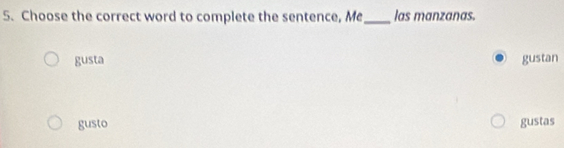 Choose the correct word to complete the sentence, Me_ las manzanas.
gusta gustan
gusto gustas