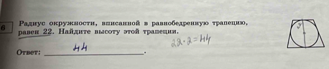 Ρадиус окружности, влисанной в равнобедренную τраπецию,
6 равен 22. Найдиτе высоту эτой τрапеции. 
Otbet: _.