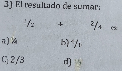 El resultado de sumar:
¹/2 + ²/4 es:
a) % b) ⁴/₈
C) 2/3 d)