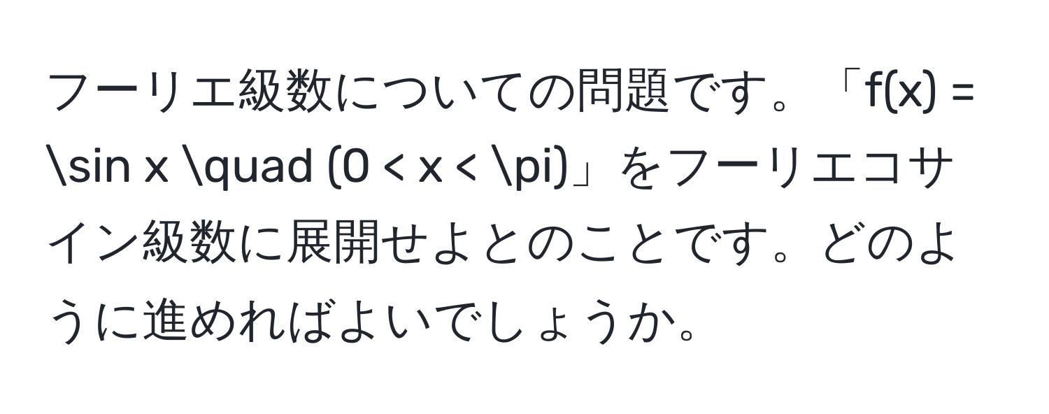 フーリエ級数についての問題です。「f(x) = sin x quad (0 < x < π)」をフーリエコサイン級数に展開せよとのことです。どのように進めればよいでしょうか。