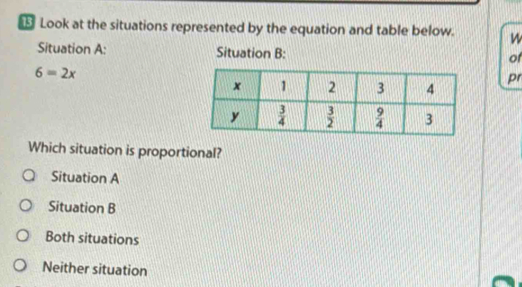 Look at the situations represented by the equation and table below. w
Situation A: Situation B: of
6=2x
pr
Which situation is proportional?
Situation A
Situation B
Both situations
Neither situation