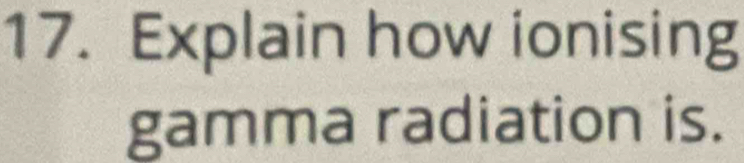 Explain how ionising 
gamma radiation is.