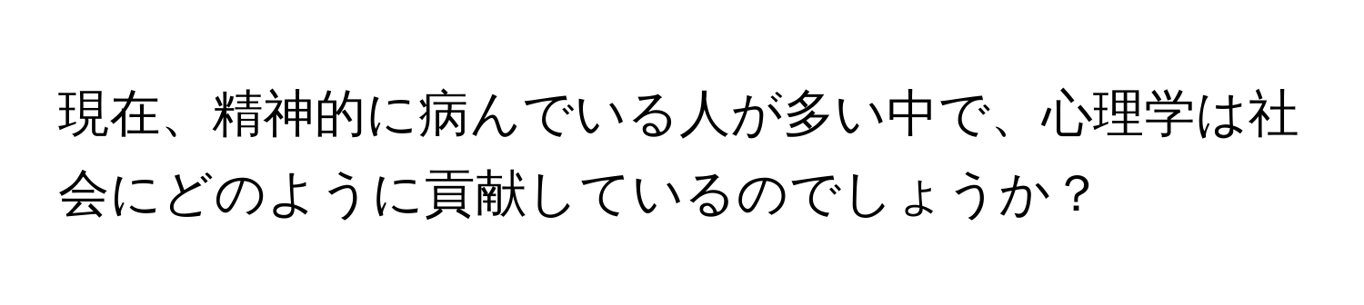 現在、精神的に病んでいる人が多い中で、心理学は社会にどのように貢献しているのでしょうか？