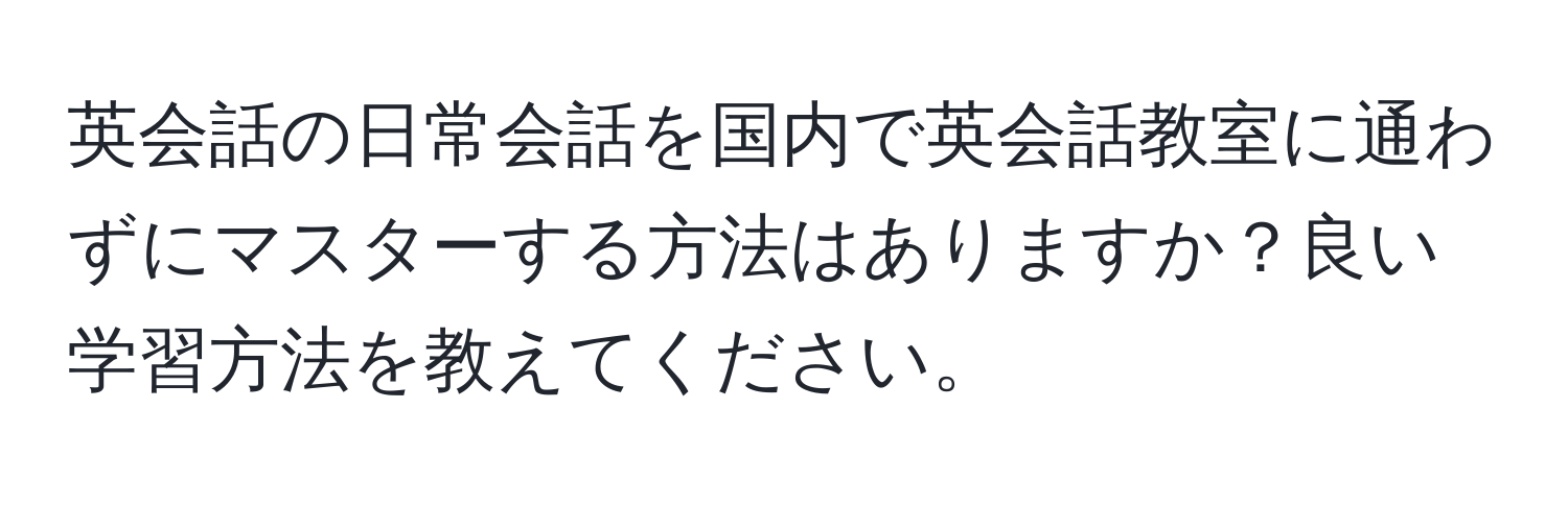 英会話の日常会話を国内で英会話教室に通わずにマスターする方法はありますか？良い学習方法を教えてください。