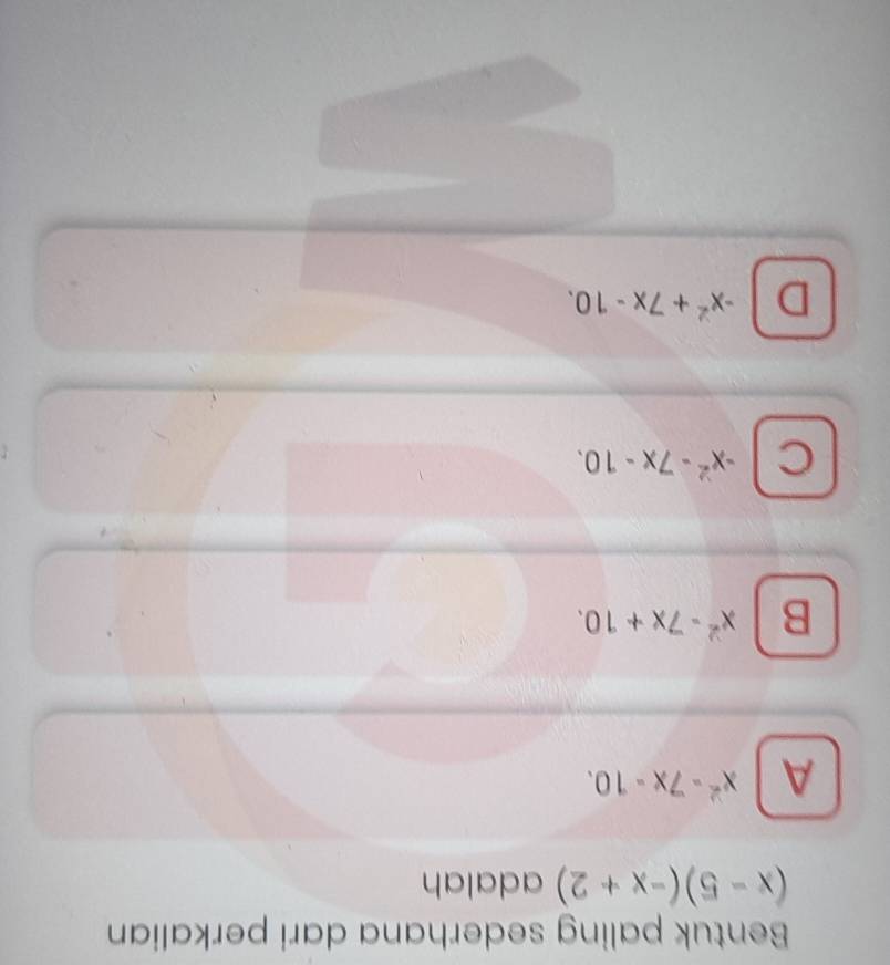 Bentuk paling sederhana dari perkalian
(x-5)(-x+2) adalah
A x^2-7x-10.
B x^2-7x+10.
C -x^2-7x-10.
D -x^2+7x-10.