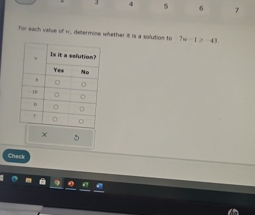 3 4 5 6 7
For each value of w, determine whether it is a solution to 7w-1≥ -43. 
× 
Check