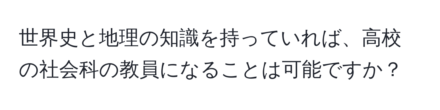 世界史と地理の知識を持っていれば、高校の社会科の教員になることは可能ですか？