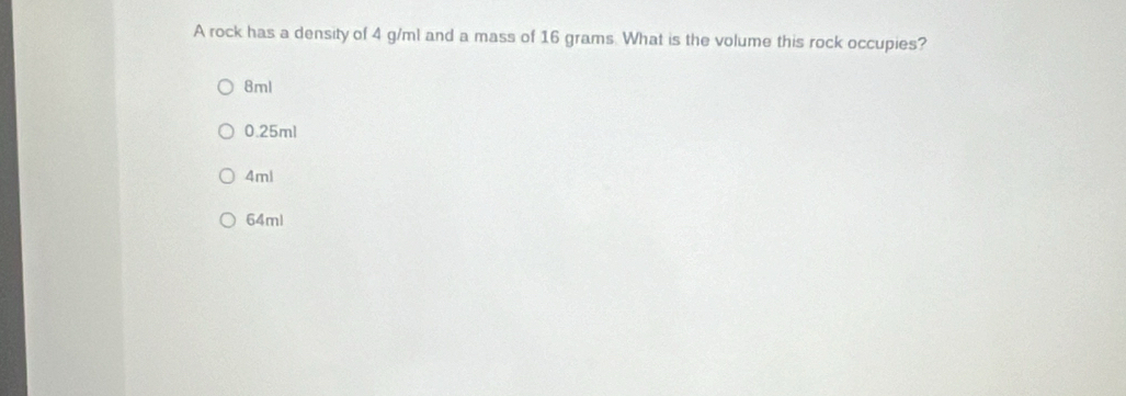 A rock has a density of 4 g/ml and a mass of 16 grams. What is the volume this rock occupies?
8ml
0.25ml
4ml
64ml