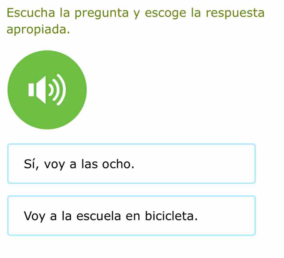 Escucha la pregunta y escoge la respuesta
apropiada.
Sí, voy a las ocho.
Voy a la escuela en bicicleta.