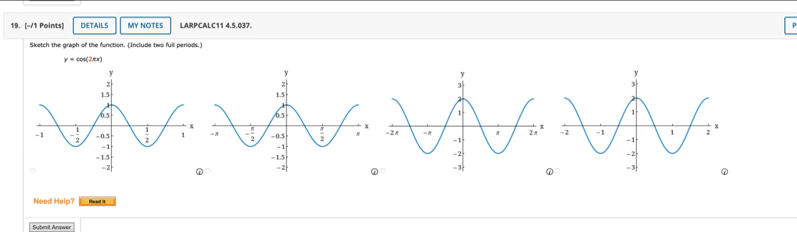 DETAILS MY NOTES LARPCALC11 4.5.037.
Sketch the graph of the function. (Include two full periods.)
y = cos(2πx)
   
①
Need Help? Read It
Submit Answer