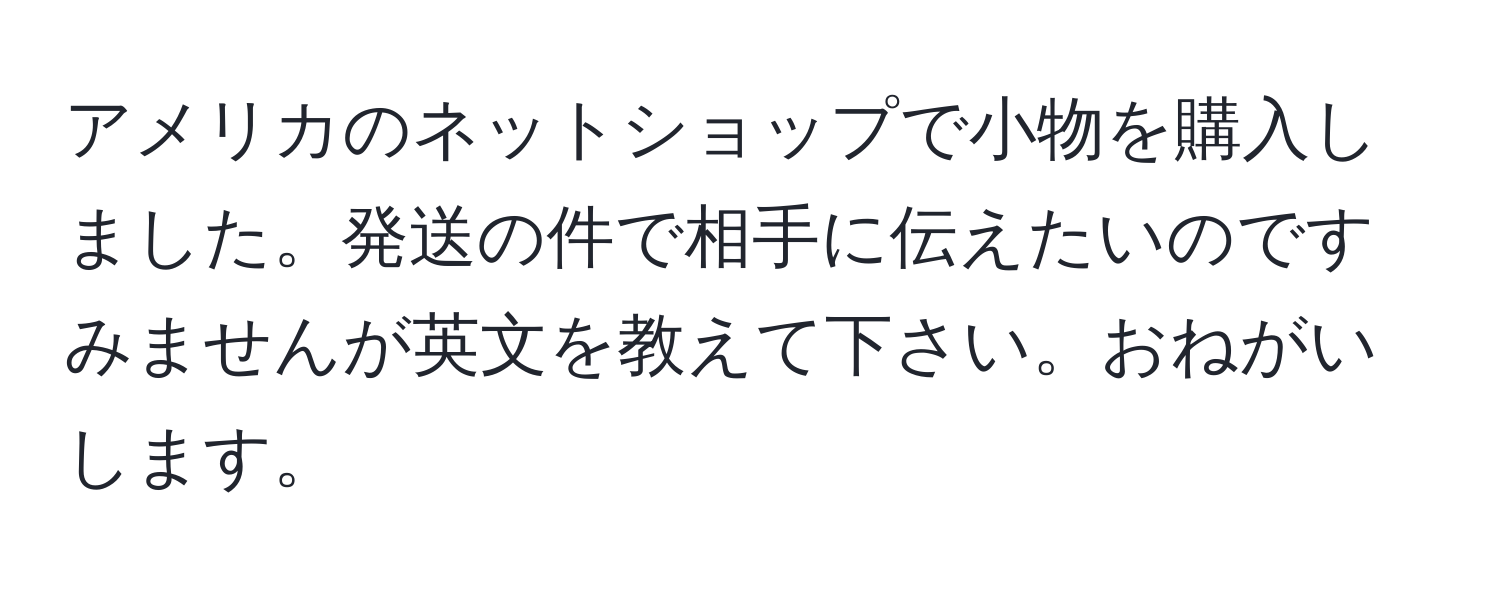 アメリカのネットショップで小物を購入しました。発送の件で相手に伝えたいのですみませんが英文を教えて下さい。おねがいします。