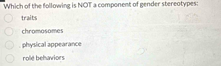 Which of the following is NOT a component of gender stereotypes:
traits
chromosomes
physical appearance
role behaviors