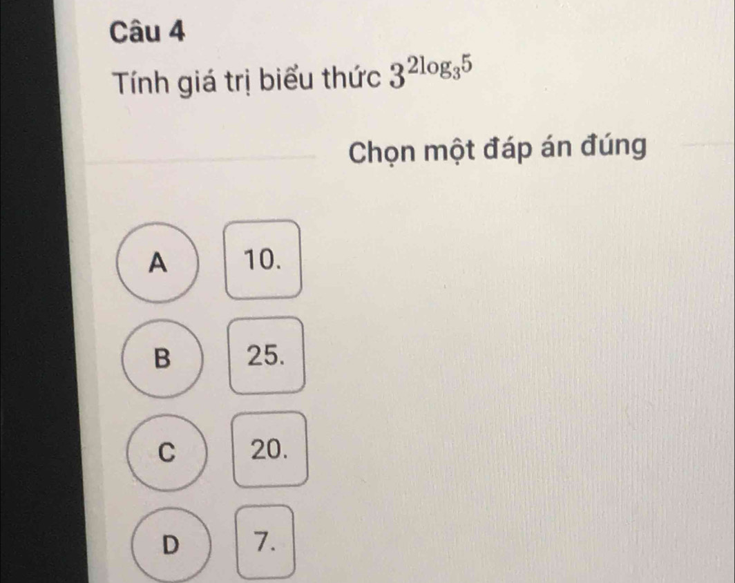 Tính giá trị biểu thức 3^(2log _3)5
Chọn một đáp án đúng
A 10.
B 25.
C 20.
D 7.