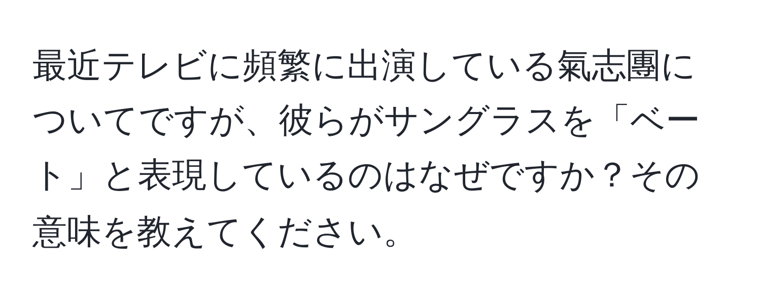 最近テレビに頻繁に出演している氣志團についてですが、彼らがサングラスを「ベート」と表現しているのはなぜですか？その意味を教えてください。