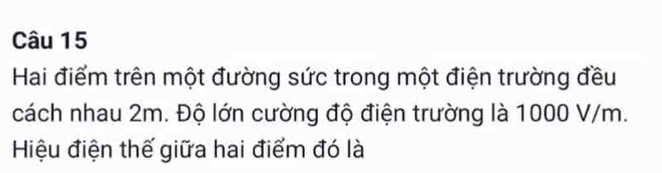 Hai điểm trên một đường sức trong một điện trường đều 
cách nhau 2m. Độ lớn cường độ điện trường là 1000 V/m. 
Hiệu điện thế giữa hai điểm đó là