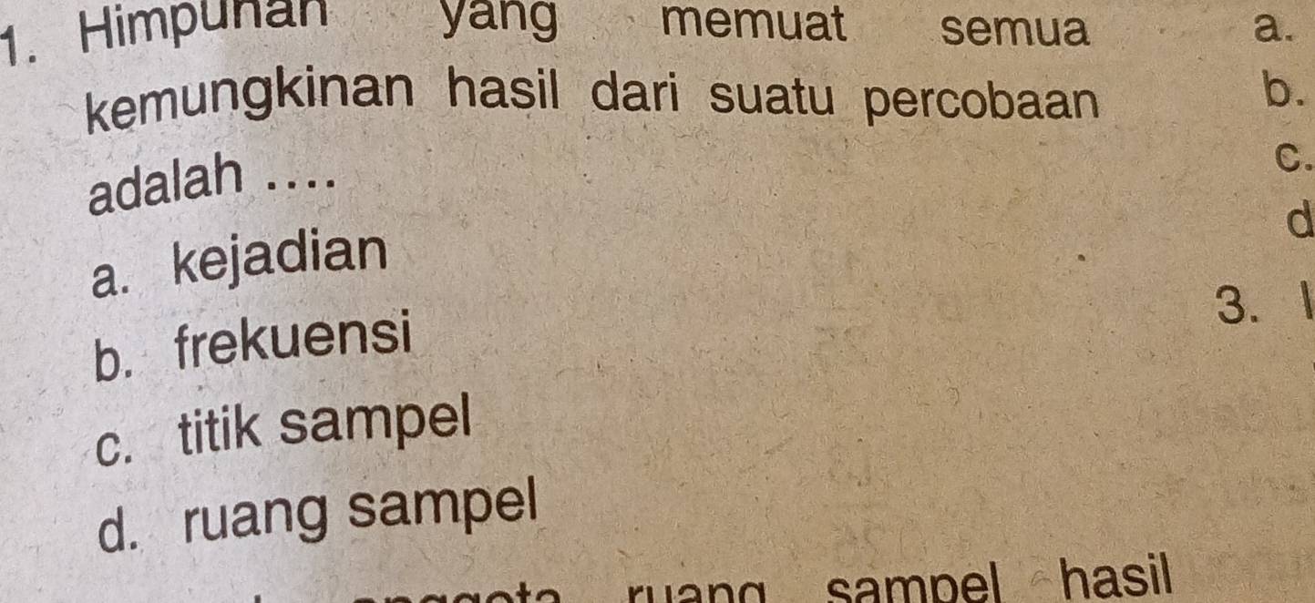 Himpunan yang memuat semua a.
kemungkinan hasil dari suatu percobaan 
adalah .... b.
d
a. kejadian C.
b. frekuensi
3. 1
c. titik sampel
d. ruang sampel
ruang sampel hasil