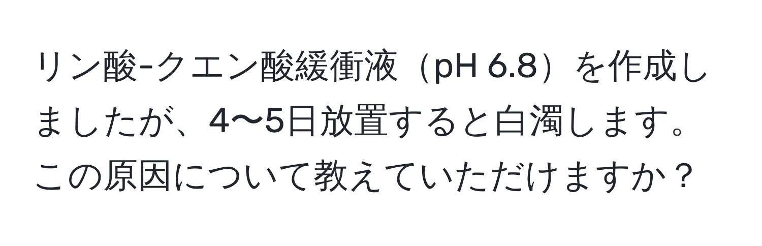 リン酸-クエン酸緩衝液pH 6.8を作成しましたが、4〜5日放置すると白濁します。この原因について教えていただけますか？