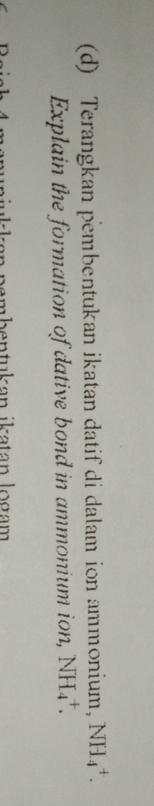 Terangkan pembentukan ikatan datif di dalam ion ammonium, NH_4^+. 
Explain the formation of dative bond in ammonium ion, NH_4^+. 
pembentukan ikatan logam