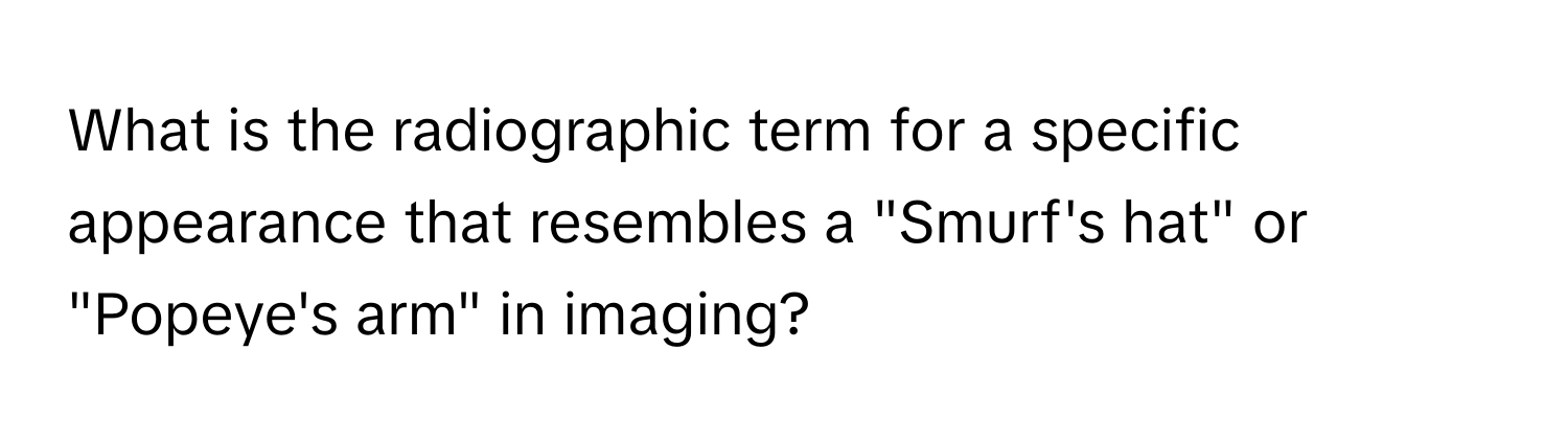 What is the radiographic term for a specific appearance that resembles a "Smurf's hat" or "Popeye's arm" in imaging?