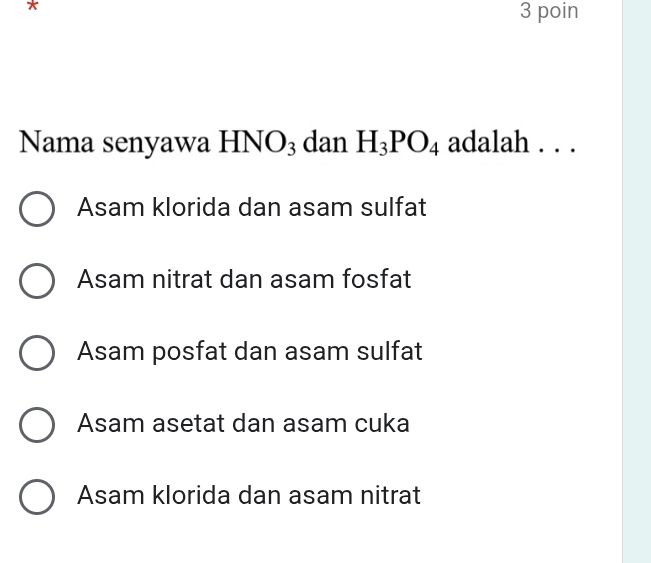 poin
Nama senyawa HNO_3 dan H_3PO_4 adalah . . .
Asam klorida dan asam sulfat
Asam nitrat dan asam fosfat
Asam posfat dan asam sulfat
Asam asetat dan asam cuka
Asam klorida dan asam nitrat