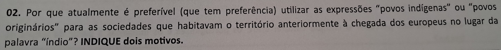 Por que atualmente é preferível (que tem preferência) utilizar as expressões "povos indígenas” ou "povos 
originários" para as sociedades que habitavam o território anteriormente à chegada dos europeus no lugar da 
palavra "índio”? INDIQUE dois motivos.