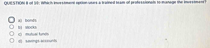 of 10: Which investment option uses a trained team of professionals to manage the investment?
a) bonds
b) stocks
c) mutual funds
d) savings accounts