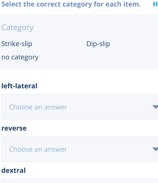 Select the correct category for each item. H
Category
Strike-slip Dip-slip
no category
left-lateral
Choose an answer
reverse
Choose an answer
dextral