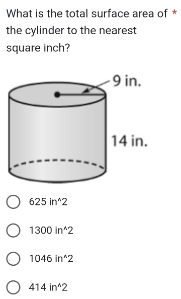 What is the total surface area of *
the cylinder to the nearest
square inch?
625in^(wedge)2
1300in^(wedge)2
1046in^(wedge)2
414ir 7^(wedge)2